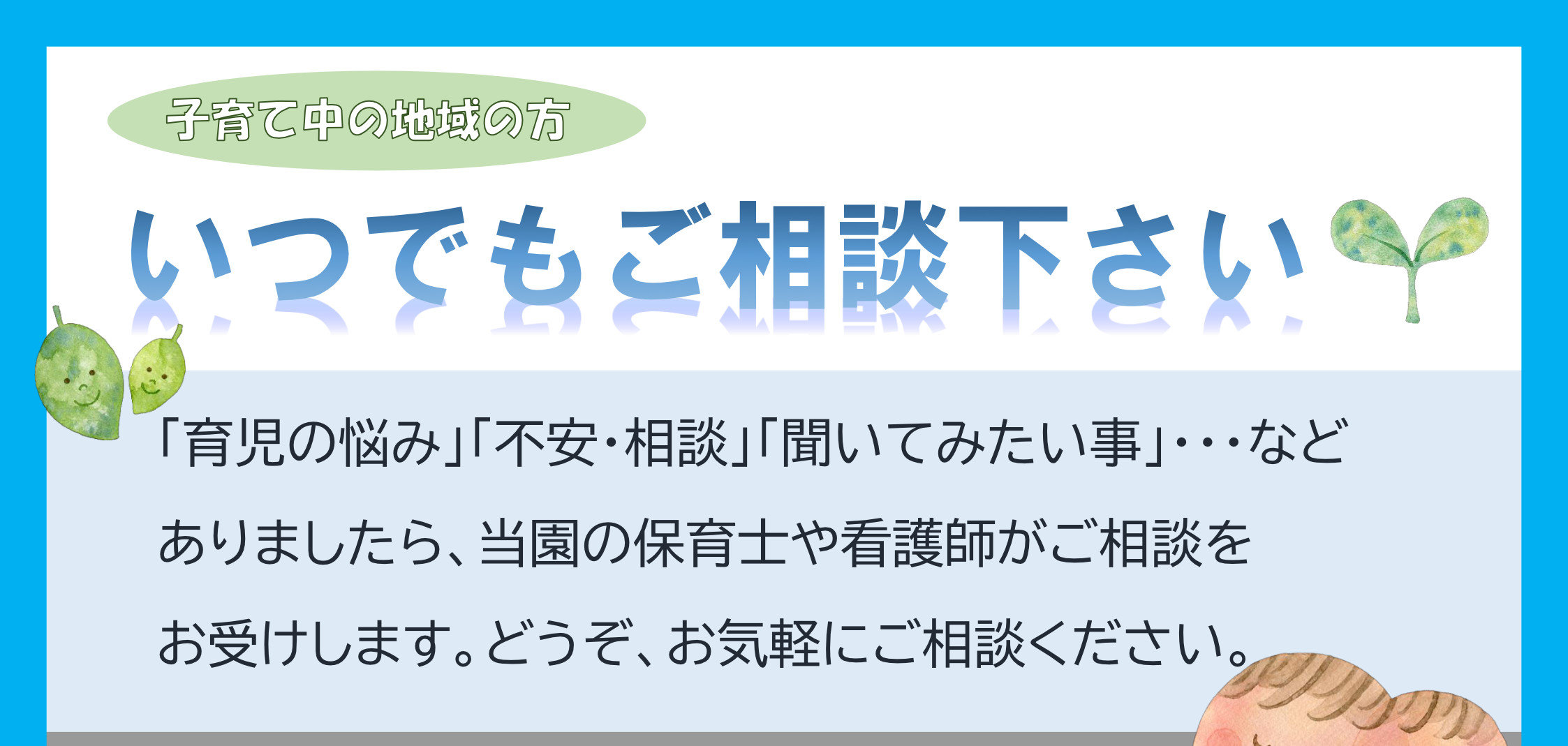 子育て中の地域の方へ 「育児の悩み」「不安・相談」「聞いてみたい事」・・・などありましたら、当園の保育士や看護師がご相談をお受けします。どうぞ、お気軽にご相談ください。